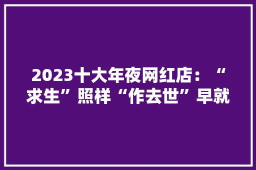 2023十大年夜网红店：“求生”照样“作去世”早就写好了却局！
