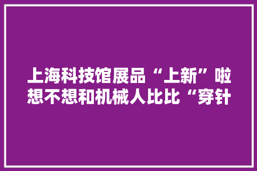 上海科技馆展品“上新”啦想不想和机械人比比“穿针引线”？
