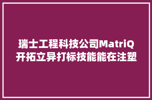瑞士工程科技公司MatriQ开拓立异打标技能能在注塑过程中直接为塑料零件打标 | 瑞士立异100强
