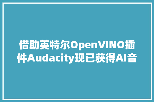 借助英特尔OpenVINO插件Audacity现已获得AI音频编辑功能 借助英特尔OpenVINO插件Audacity现已获得AI音频编辑功能 人工智能
