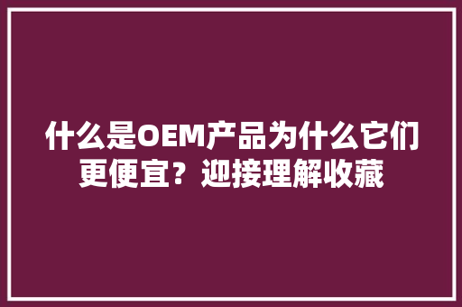 什么是OEM产品为什么它们更便宜？迎接理解收藏