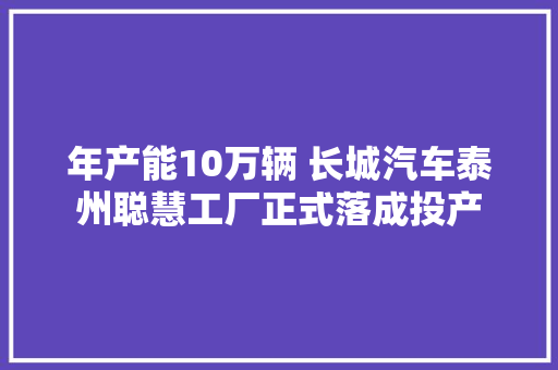 年产能10万辆 长城汽车泰州聪慧工厂正式落成投产