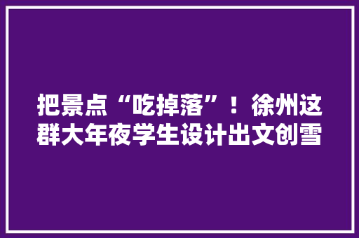把景点“吃掉落”！徐州这群大年夜学生设计出文创雪糕、月饼