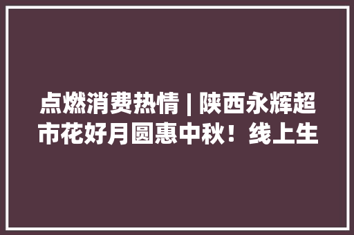 点燃消费热情 | 陕西永辉超市花好月圆惠中秋！线上生鲜好物低至0.99元起