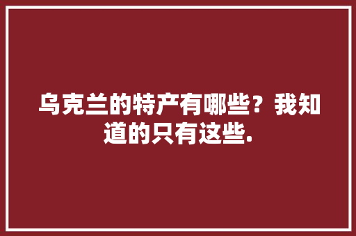 乌克兰的特产有哪些？我知道的只有这些.