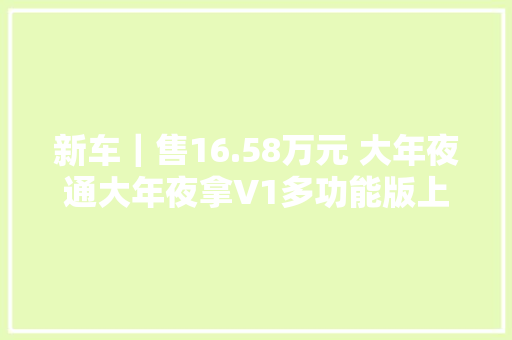新车｜售16.58万元 大年夜通大年夜拿V1多功能版上市 纯电微面/续航350公里
