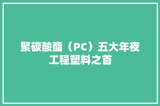 聚碳酸酯（PC）五大年夜工程塑料之首
