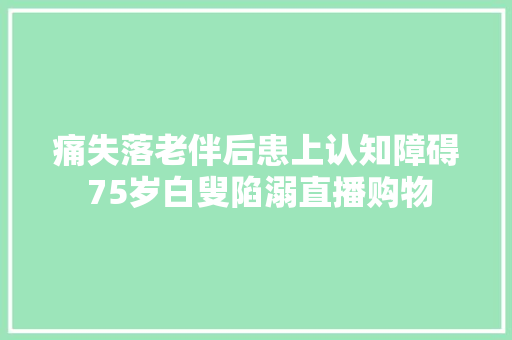 痛失落老伴后患上认知障碍 75岁白叟陷溺直播购物