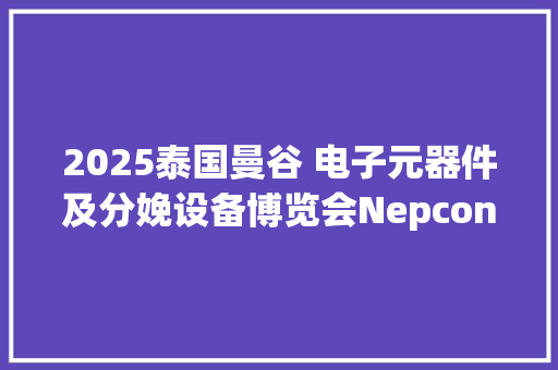 2025泰国曼谷 电子元器件及分娩设备博览会Nepcon Thailand 2025泰国曼谷 电子元器件及分娩设备博览会Nepcon Thailand 互联通信