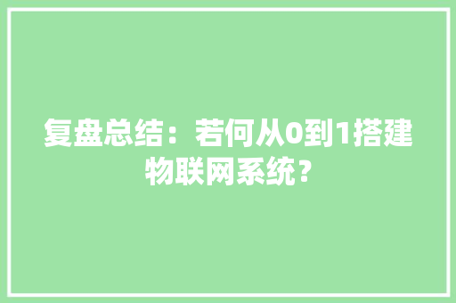 复盘总结：若何从0到1搭建物联网系统？