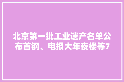 北京第一批工业遗产名单公布首钢、电报大年夜楼等7项入选