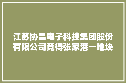江苏协昌电子科技集团股份有限公司竞得张家港一地块成交价2818.14万元