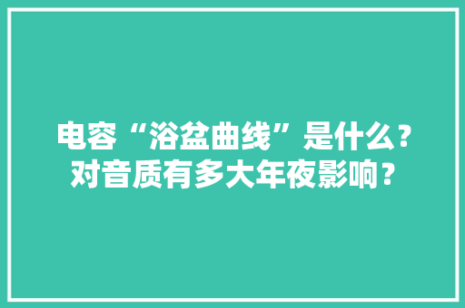 电容“浴盆曲线”是什么？对音质有多大年夜影响？