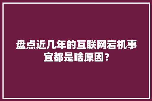盘点近几年的互联网宕机事宜都是啥原因？