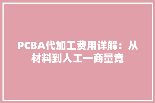 PCBA代加工费用详解：从材料到人工一商量竟