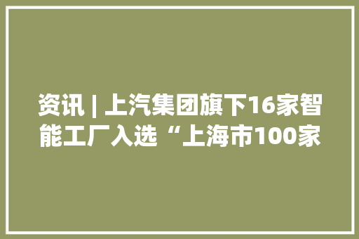 资讯 | 上汽集团旗下16家智能工厂入选“上海市100家智能工厂名单” 资讯 | 上汽集团旗下16家智能工厂入选“上海市100家智能工厂名单” 智能家居