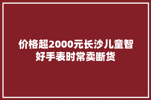 价格超2000元长沙儿童智好手表时常卖断货