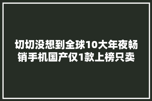 切切没想到全球10大年夜畅销手机国产仅1款上榜只卖600块