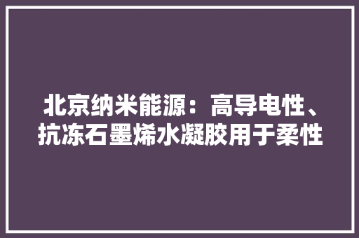 北京纳米能源：高导电性、抗冻石墨烯水凝胶用于柔性电子产品