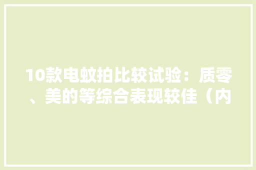 10款电蚊拍比较试验：质零、美的等综合表现较佳（内含各式驱蚊产品选购攻略）