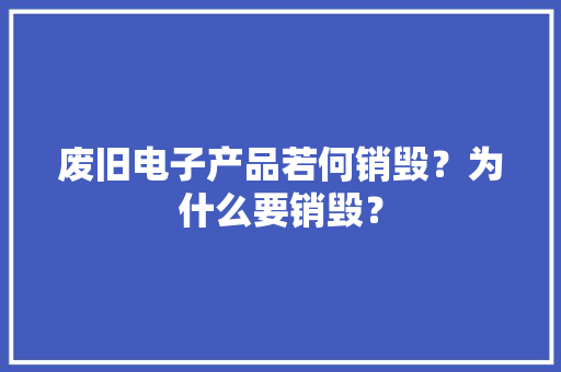 废旧电子产品若何销毁？为什么要销毁？