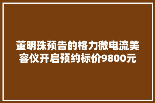董明珠预告的格力微电流美容仪开启预约标价9800元