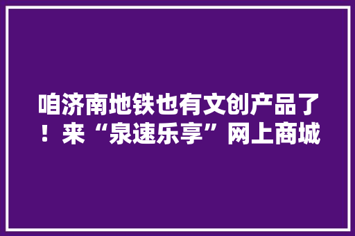 咱济南地铁也有文创产品了！来“泉速乐享”网上商城逛逛吧 咱济南地铁也有文创产品了！来“泉速乐享”网上商城逛逛吧 互联通信