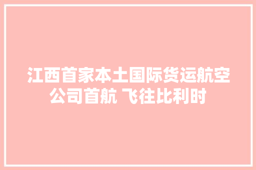 江西首家本土国际货运航空公司首航 飞往比利时 江西首家本土国际货运航空公司首航 飞往比利时 互联通信