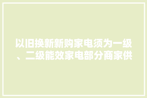 以旧换新新购家电须为一级、二级能效家电部分商家供应“六免四不限”做事 以旧换新新购家电须为一级、二级能效家电部分商家供应“六免四不限”做事 人工智能