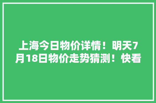 上海今日物价详情！明天7月18日物价走势猜测！快看看别买亏了！