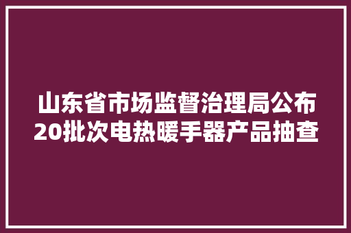山东省市场监督治理局公布20批次电热暖手器产品抽查结果