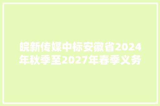 皖新传媒中标安徽省2024年秋季至2027年春季义务教诲阶段免费教材政府采购项目