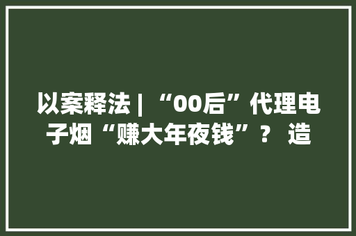 以案释法 | “00后”代理电子烟“赚大年夜钱”？ 造孽经营被判刑