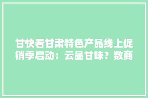 甘快看甘肃特色产品线上促销季启动：云品甘味？数商兴农