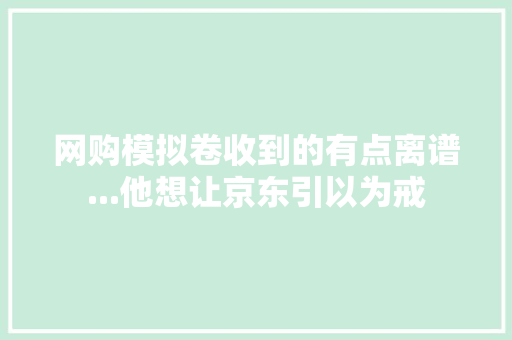网购模拟卷收到的有点离谱...他想让京东引以为戒 网购模拟卷收到的有点离谱...他想让京东引以为戒 智能科技