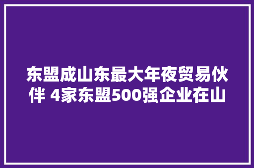东盟成山东最大年夜贸易伙伴 4家东盟500强企业在山东投资了41家公司 东盟成山东最大年夜贸易伙伴 4家东盟500强企业在山东投资了41家公司 智能科技