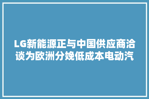 LG新能源正与中国供应商洽谈为欧洲分娩低成本电动汽车电池 LG新能源正与中国供应商洽谈为欧洲分娩低成本电动汽车电池 互联通信