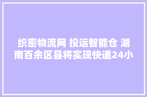 织密物流网 投运智能仓 湖南百余区县将实现快递24小时达
