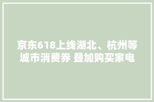 京东618上线湖北、杭州等城市消费券 叠加购买家电家居产品更省钱