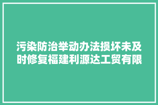 污染防治举动办法损坏未及时修复福建利源达工贸有限责任公司被罚2.3万 污染防治举动办法损坏未及时修复福建利源达工贸有限责任公司被罚2.3万 智能科技