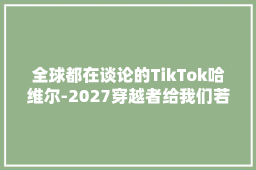全球都在谈论的TikTok哈维尔-2027穿越者给我们若何的营销启发？ 全球都在谈论的TikTok哈维尔-2027穿越者给我们若何的营销启发？ 智能科技