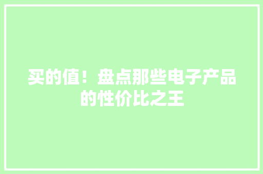 买的值！盘点那些电子产品的性价比之王 买的值！盘点那些电子产品的性价比之王 互联通信