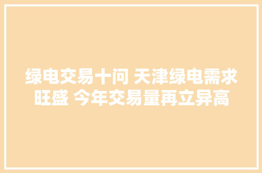 绿电交易十问 天津绿电需求旺盛 今年交易量再立异高