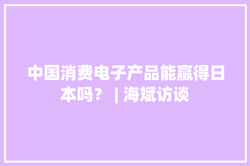 中国消费电子产品能赢得日本吗？ | 海斌访谈