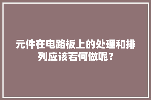 元件在电路板上的处理和排列应该若何做呢？ 元件在电路板上的处理和排列应该若何做呢？ 智能科技