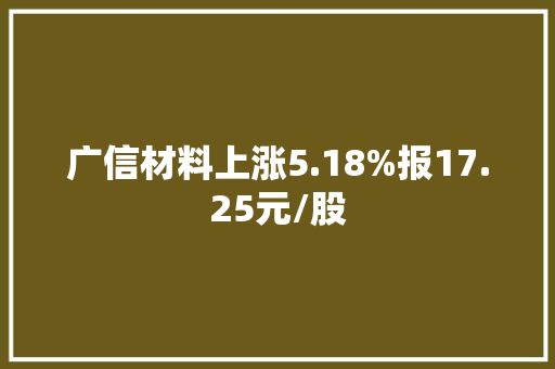广信材料上涨5.18%报17.25元/股