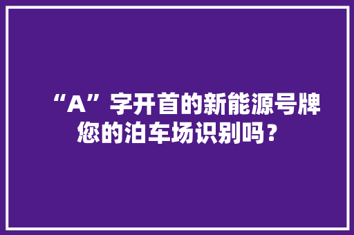 “A”字开首的新能源号牌您的泊车场识别吗？ “A”字开首的新能源号牌您的泊车场识别吗？ 人工智能
