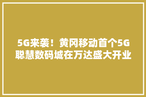 5G来袭！黄冈移动首个5G聪慧数码城在万达盛大开业 5G来袭！黄冈移动首个5G聪慧数码城在万达盛大开业 智能家居