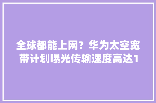 全球都能上网？华为太空宽带计划曝光传输速度高达100Gbps以上 全球都能上网？华为太空宽带计划曝光传输速度高达100Gbps以上 人工智能