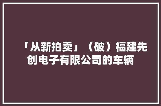 「从新拍卖」（破）福建先创电子有限公司的车辆 「从新拍卖」（破）福建先创电子有限公司的车辆 人工智能